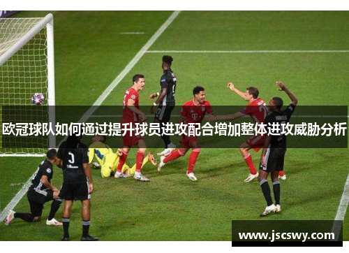 欧冠球队如何通过提升球员进攻配合增加整体进攻威胁分析