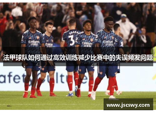 法甲球队如何通过高效训练减少比赛中的失误频发问题