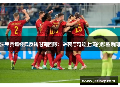 法甲赛场经典反转时刻回顾：逆袭与奇迹上演的那些瞬间