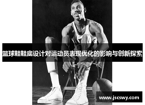 篮球鞋鞋底设计对运动员表现优化的影响与创新探索