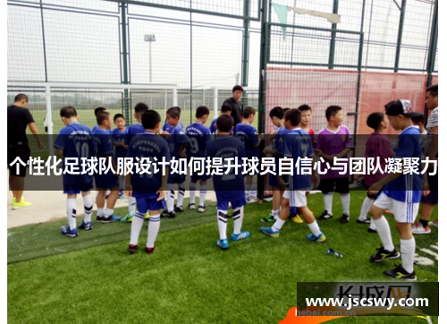 个性化足球队服设计如何提升球员自信心与团队凝聚力